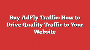 Buy AdFly Traffic: How to Drive Quality Traffic to Your Website