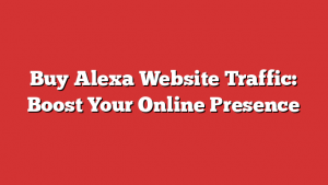 Buy Alexa Website Traffic: Boost Your Online Presence