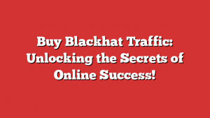 Buy Blackhat Traffic: Unlocking the Secrets of Online Success!