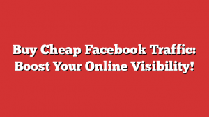 Buy Cheap Facebook Traffic: Boost Your Online Visibility!