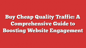 Buy Cheap Quality Traffic: A Comprehensive Guide to Boosting Website Engagement
