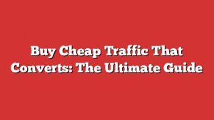 Buy Cheap Traffic That Converts: The Ultimate Guide