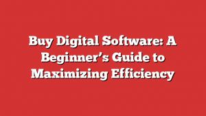 Buy Digital Software: A Beginner’s Guide to Maximizing Efficiency