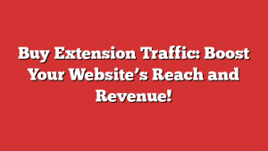 Buy Extension Traffic: Boost Your Website’s Reach and Revenue!