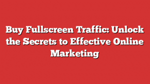 Buy Fullscreen Traffic: Unlock the Secrets to Effective Online Marketing 1 Buy Fullscreen Traffic: Unlock the Secrets to Effective Online Marketing