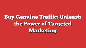 Buy Genuine Traffic: Unleash the Power of Targeted Marketing