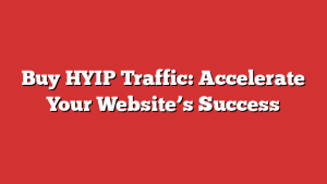 Buy HYIP Traffic: Accelerate Your Website’s Success