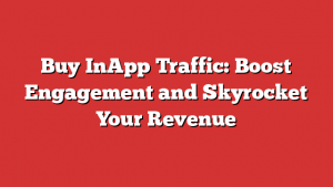 Buy InApp Traffic: Boost Engagement and Skyrocket Your Revenue