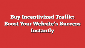 Buy Incentivized Traffic: Boost Your Website’s Success Instantly