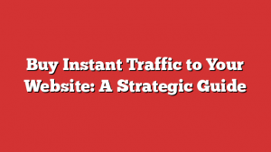 Buy Instant Traffic to Your Website: A Strategic Guide