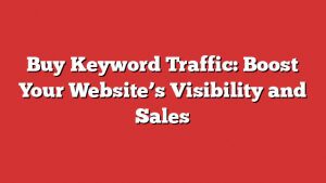 Buy Keyword Traffic: Boost Your Website’s Visibility And Sales