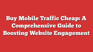 Buy Mobile Traffic Cheap: A Comprehensive Guide to Boosting Website Engagement