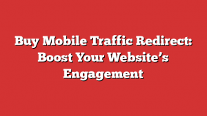 Buy Mobile Traffic Redirect: Boost Your Website’s Engagement