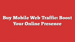 Buy Mobile Web Traffic: Boost Your Online Presence