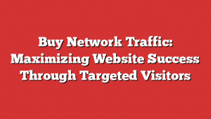Buy Network Traffic: Maximizing Website Success Through Targeted Visitors 1 Buy Network Traffic: Maximizing Website Success Through Targeted Visitors