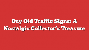 Buy Old Traffic Signs: A Nostalgic Collector’s Treasure