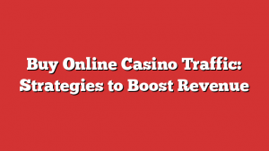 Buy Online Casino Traffic: Strategies to Boost Revenue