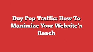 Buy Pop Traffic: How To Maximize Your Website'S Reach 1 Buy Pop Traffic: How To Maximize Your Website’s Reach