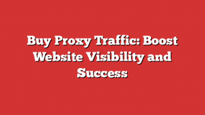 Buy Proxy Traffic: Boost Website Visibility and Success