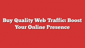 Buy Quality Web Traffic: Boost Your Online Presence