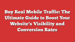 Buy Real Mobile Traffic: The Ultimate Guide to Boost Your Website’s Visibility and Conversion Rates