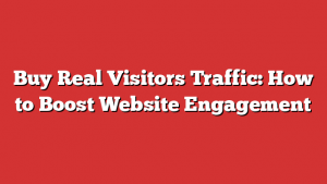 Buy Real Visitors Traffic: How to Boost Website Engagement