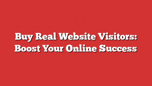 Buy Real Website Visitors: Boost Your Online Success