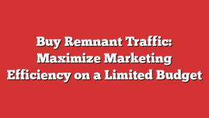 Buy Remnant Traffic: Maximize Marketing Efficiency on a Limited Budget