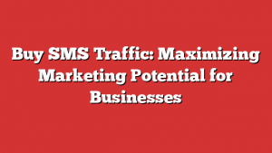 Buy SMS Traffic: Maximizing Marketing Potential for Businesses