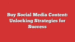 Buy Social Media Content: Unlocking Strategies For Success