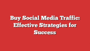 Buy Social Media Traffic: Effective Strategies for Success