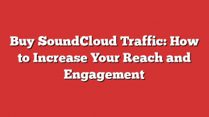 Buy SoundCloud Traffic: How to Increase Your Reach and Engagement