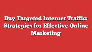 Buy Targeted Internet Traffic: Strategies for Effective Online Marketing