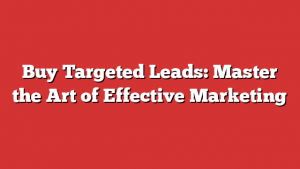 Buy Targeted Leads: Master the Art of Effective Marketing