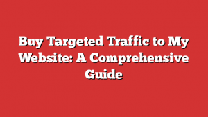 Buy Targeted Traffic to My Website: A Comprehensive Guide