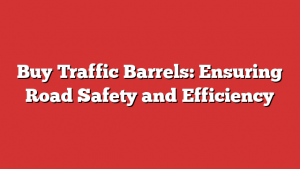 Buy Traffic Barrels: Ensuring Road Safety and Efficiency