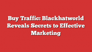 Buy Traffic: Blackhatworld Reveals Secrets to Effective Marketing