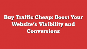 Buy Traffic Cheap: Boost Your Website’s Visibility and Conversions