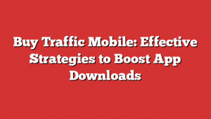 Buy Traffic Mobile: Effective Strategies to Boost App Downloads