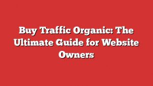 Buy Traffic Organic: The Ultimate Guide For Website Owners