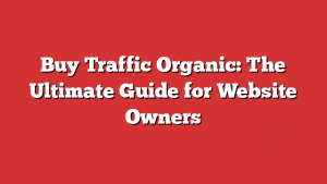 Buy Traffic Organic: The Ultimate Guide for Website Owners