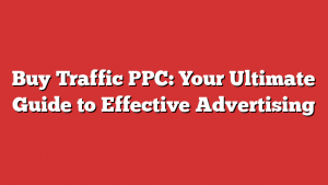 Buy Traffic PPC: Your Ultimate Guide to Effective Advertising