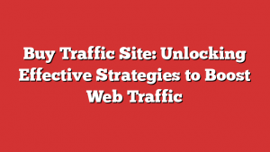 Buy Traffic Site: Unlocking Effective Strategies to Boost Web Traffic