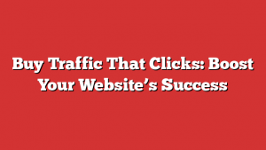 Buy Traffic That Clicks: Boost Your Website’s Success