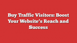 Buy Traffic Visitors: Boost Your Website’s Reach and Success