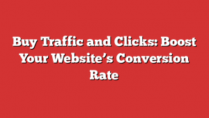 Buy Traffic and Clicks: Boost Your Website’s Conversion Rate