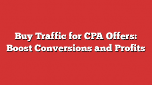 Buy Traffic for CPA Offers: Boost Conversions and Profits