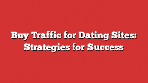Buy Traffic for Dating Sites: Strategies for Success