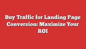 Buy Traffic for Landing Page Conversion: Maximize Your ROI