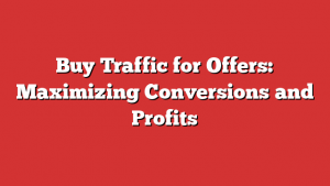 Buy Traffic for Offers: Maximizing Conversions and Profits